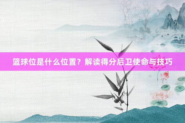 篮球位是什么位置？解读得分后卫使命与技巧