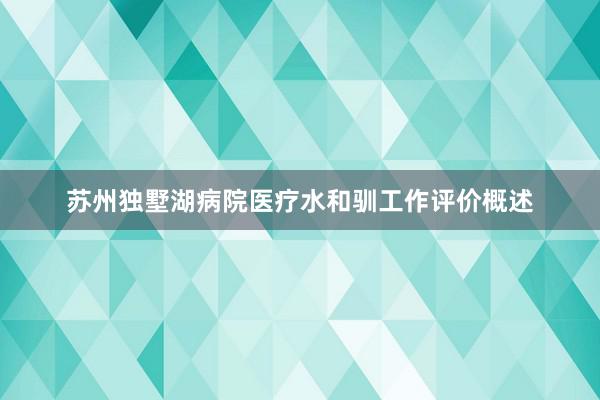 苏州独墅湖病院医疗水和驯工作评价概述